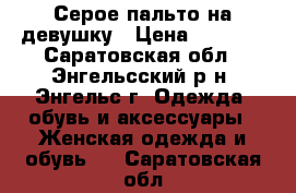 Серое пальто на девушку › Цена ­ 1 000 - Саратовская обл., Энгельсский р-н, Энгельс г. Одежда, обувь и аксессуары » Женская одежда и обувь   . Саратовская обл.